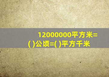 12000000平方米=( )公顷=( )平方千米